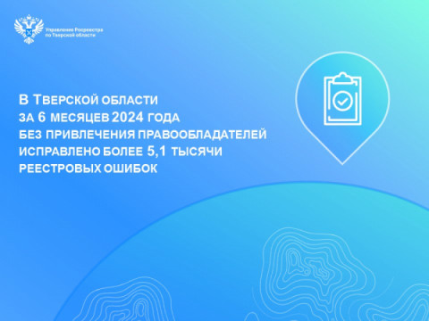 В Тверской области за 6 месяцев 2024 года без привлечения правообладателей исправлено более 5,1 тысячи реестровых ошибок